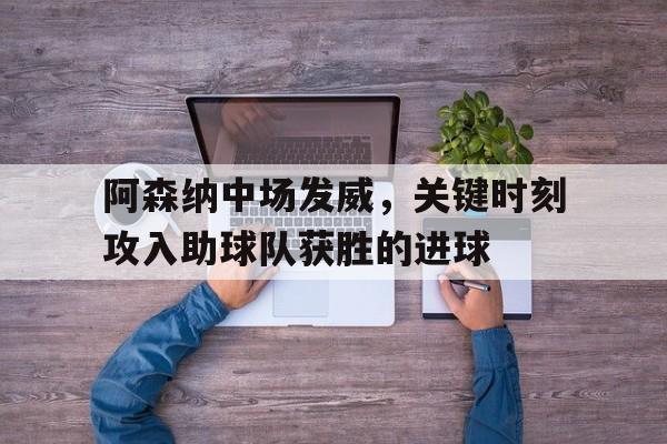 C7娱乐官网-阿森纳中场发威，关键时刻攻入助球队获胜的进球的简单介绍
