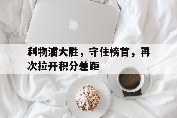 C7娱乐官网-利物浦大胜，守住榜首，再次拉开积分差距的简单介绍