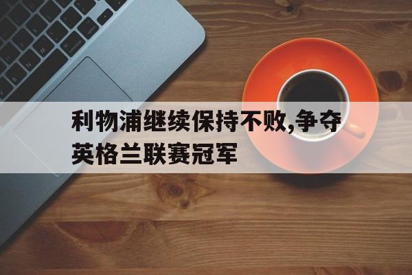 中国官网-利物浦继续保持不败,争夺英格兰联赛冠军的简单介绍