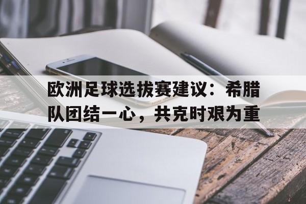 c7娱乐官网-包含欧洲足球选拔赛建议：希腊队团结一心，共克时艰为重的词条