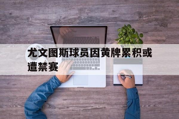 娱乐体验-尤文图斯球员因黄牌累积或遭禁赛的是谁
