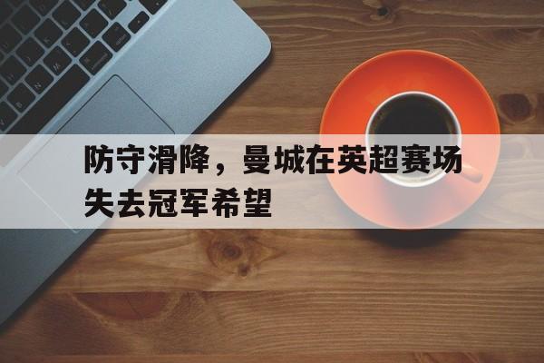 C7娱乐官网-防守滑降，曼城在英超赛场失去冠军希望的简单介绍